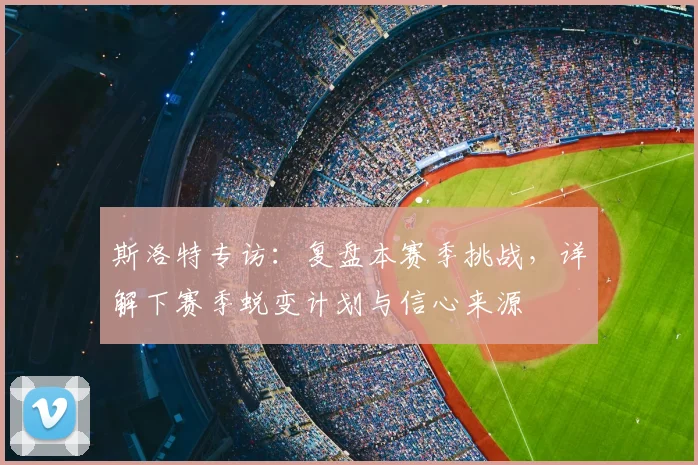 斯洛特专访：复盘本赛季挑战，详解下赛季蜕变计划与信心来源