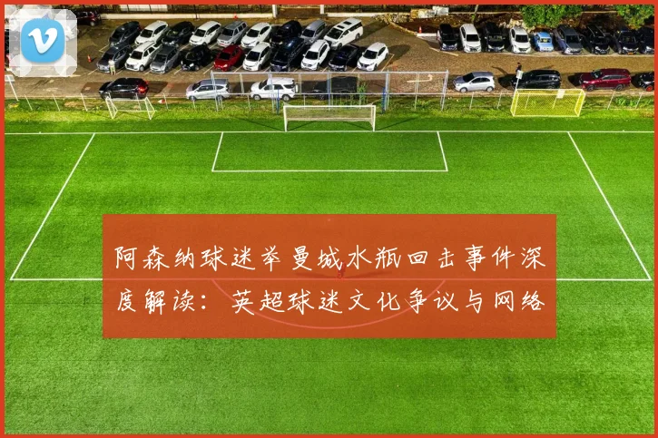 阿森纳球迷举曼城水瓶回击事件深度解读:英超球迷文化争议与网络热议分析