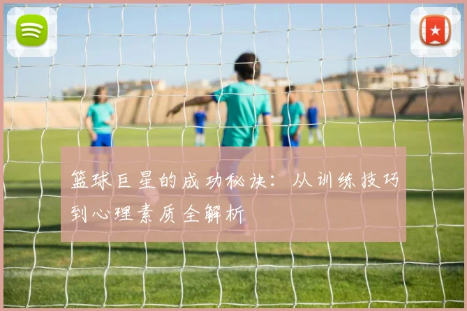 篮球巨星的成功秘诀：从训练技巧到心理素质全解析