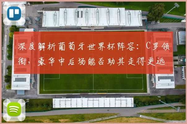 深度解析葡萄牙世界杯阵容：C罗领衔，豪华中后场能否助其走得更远？