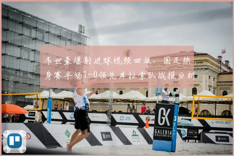韦世豪爆射进球视频回放,国足热身赛半场1-0领先库拉索队战报分析