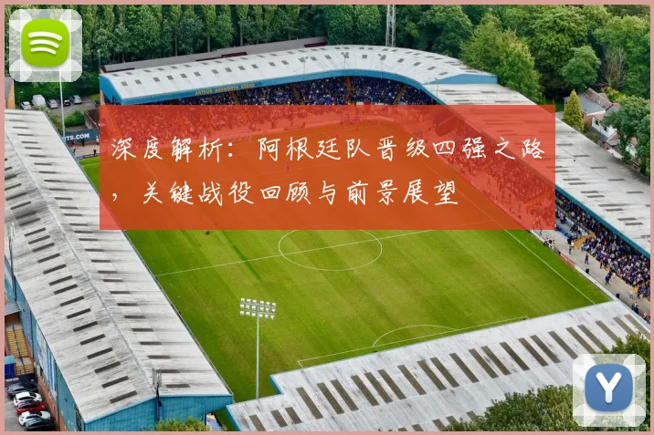 深度解析：阿根廷队晋级四强之路，关键战役回顾与前景展望