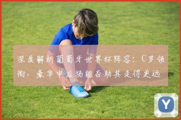 深度解析葡萄牙世界杯阵容：C罗领衔，豪华中后场能否助其走得更远？