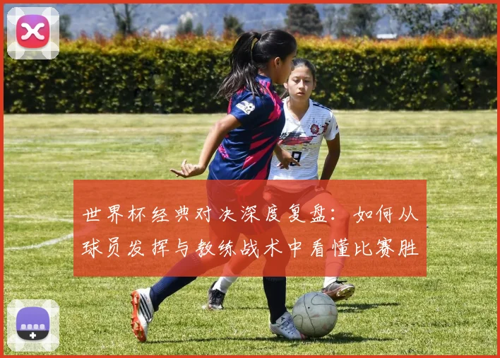 世界杯经典对决深度复盘：如何从球员发挥与教练战术中看懂比赛胜负关键