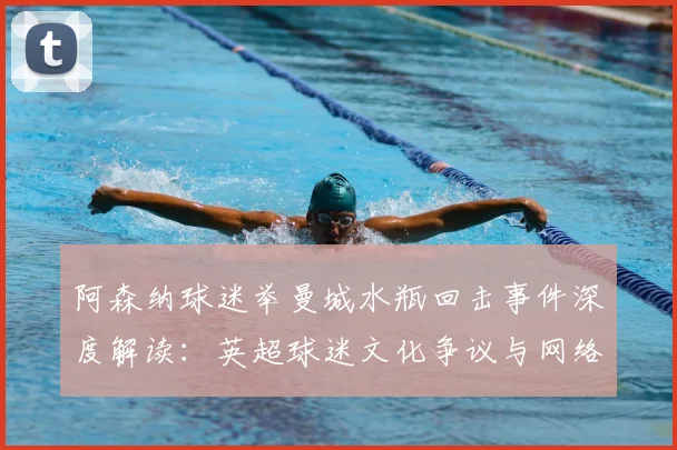 阿森纳球迷举曼城水瓶回击事件深度解读：英超球迷文化争议与网络热议分析