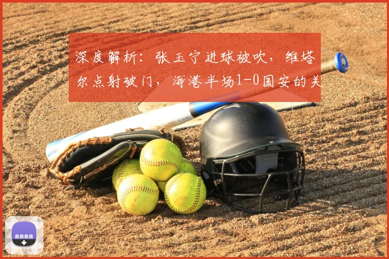 深度解析：张玉宁进球被吹，维塔尔点射破门，海港半场1-0国安的关键判罚与战术