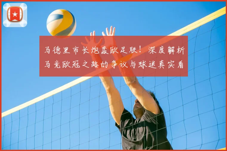 马德里市长炮轰欧足联！深度解析马竞欧冠之路的争议与球迷真实看法
