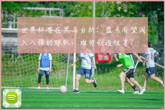 世界杯潜在黑马分析：盘点有望闯入八强的球队，谁将创造惊喜？