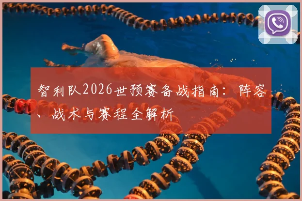 智利队2026世预赛备战指南:阵容、战术与赛程全解析
